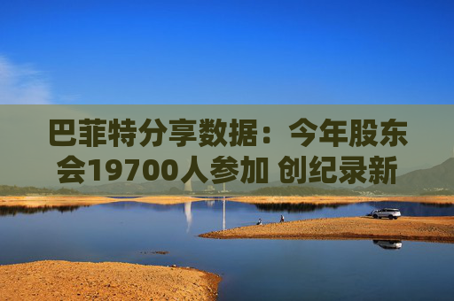 巴菲特分享数据：今年股东会19700人参加 创纪录新高