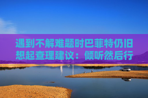 遇到不解难题时巴菲特仍旧想起查理建议：倾听然后行动