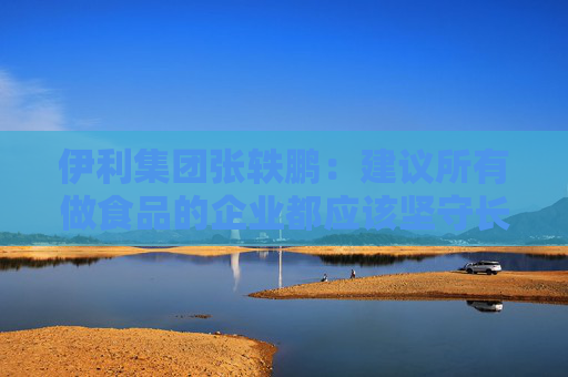 伊利集团张轶鹏：建议所有做食品的企业都应该坚守长期主义
