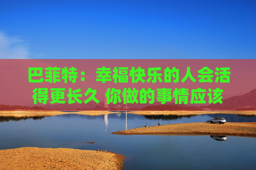 巴菲特：幸福快乐的人会活得更长久 你做的事情应该是你喜欢的