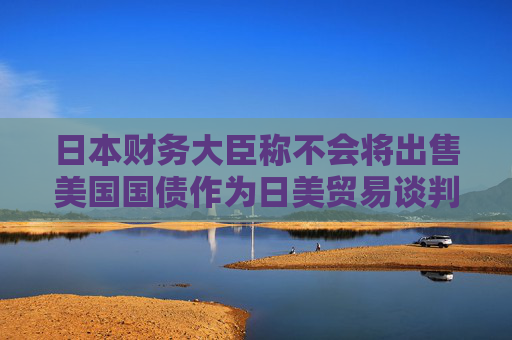 日本财务大臣称不会将出售美国国债作为日美贸易谈判的筹码