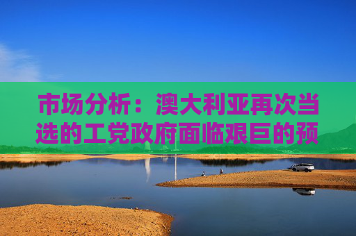 市场分析：澳大利亚再次当选的工党政府面临艰巨的预算任务