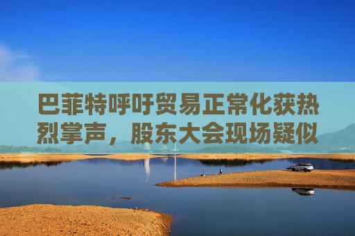 巴菲特呼吁贸易正常化获热烈掌声，股东大会现场疑似“批评”特朗普