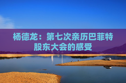 杨德龙：第七次亲历巴菲特股东大会的感受