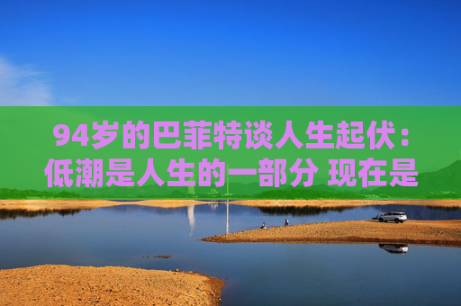 94岁的巴菲特谈人生起伏：低潮是人生的一部分 现在是一个好时代