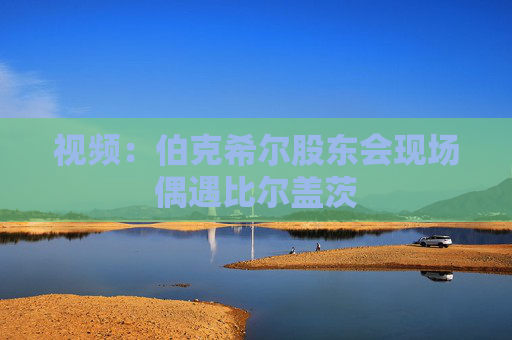 视频：伯克希尔股东会现场偶遇比尔盖茨  第1张