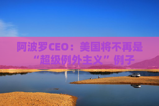 阿波罗CEO：美国将不再是“超级例外主义”例子
