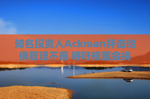 知名投资人Ackman抨击哈佛管理不善 呼吁校董会换人