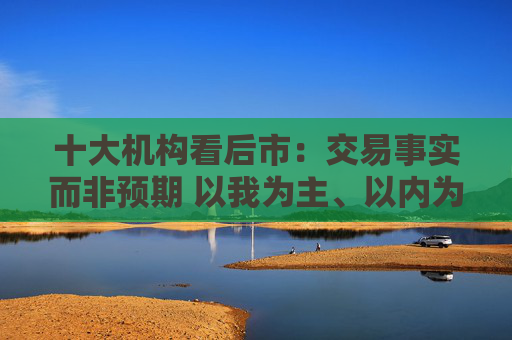 十大机构看后市：交易事实而非预期 以我为主、以内为主