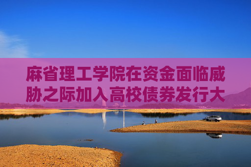麻省理工学院在资金面临威胁之际加入高校债券发行大潮