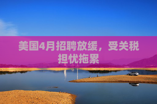 美国4月招聘放缓，受关税担忧拖累