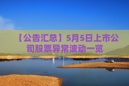 【公告汇总】5月5日上市公司股票异常波动一览
