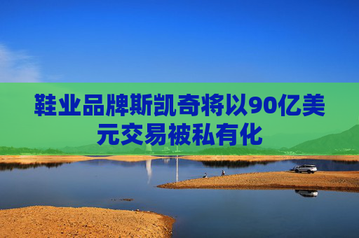 鞋业品牌斯凯奇将以90亿美元交易被私有化
