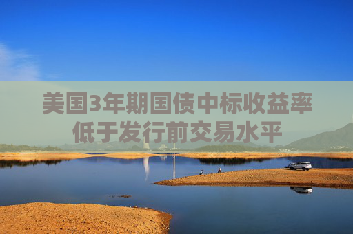 美国3年期国债中标收益率低于发行前交易水平