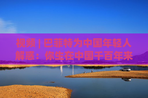 视频 | 巴菲特为中国年轻人解惑：你生在中国千百年来最好的时代，遇到困境也要活得精彩