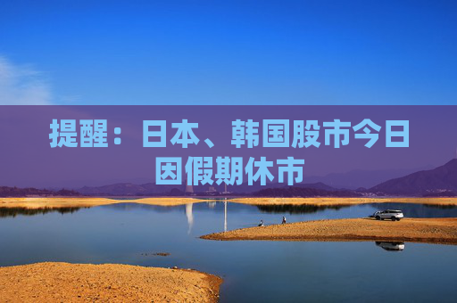 提醒：日本、韩国股市今日因假期休市