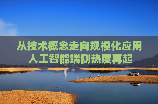 从技术概念走向规模化应用 人工智能端侧热度再起