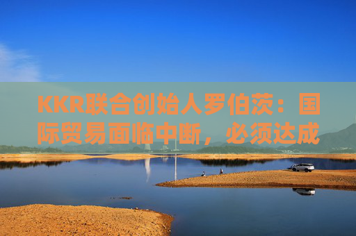 KKR联合创始人罗伯茨：国际贸易面临中断，必须达成关税协议