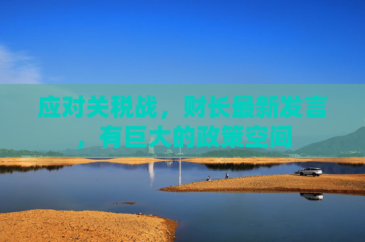 应对关税战，财长最新发言，有巨大的政策空间
