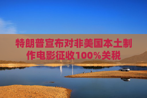 特朗普宣布对非美国本土制作电影征收100%关税