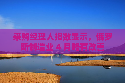 采购经理人指数显示，俄罗斯制造业 4 月略有改善