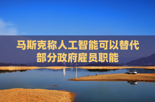 马斯克称人工智能可以替代部分政府雇员职能