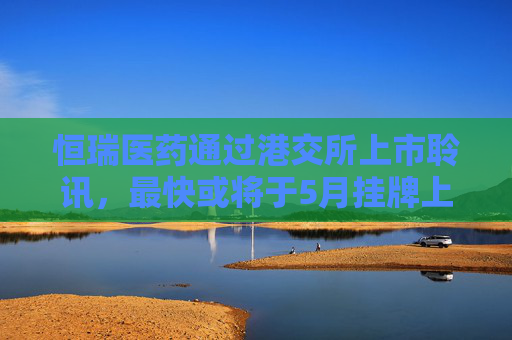 恒瑞医药通过港交所上市聆讯，最快或将于5月挂牌上市