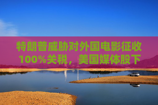 特朗普威胁对外国电影征收100%关税，美国媒体股下跌