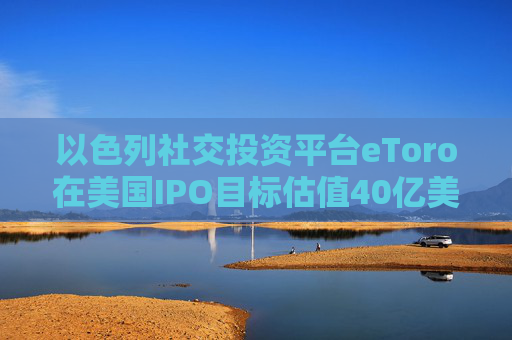 以色列社交投资平台eToro在美国IPO目标估值40亿美元