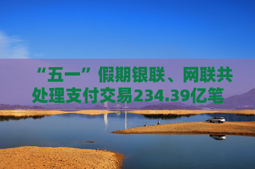 “五一”假期银联、网联共处理支付交易234.39亿笔