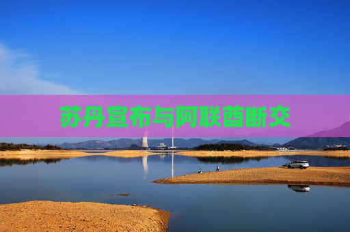 苏丹宣布与阿联酋断交
