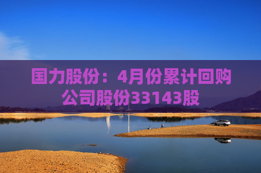 国力股份：4月份累计回购公司股份33143股