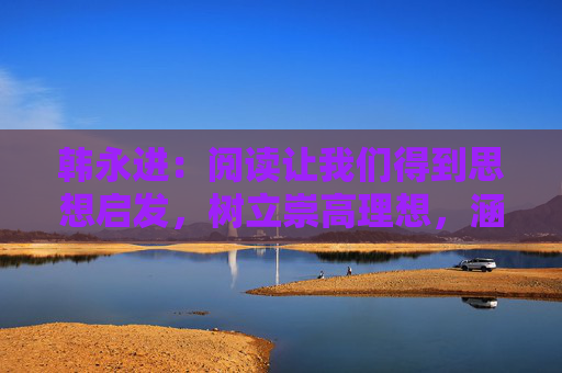 韩永进：阅读让我们得到思想启发，树立崇高理想，涵养浩然正气