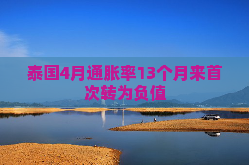 泰国4月通胀率13个月来首次转为负值