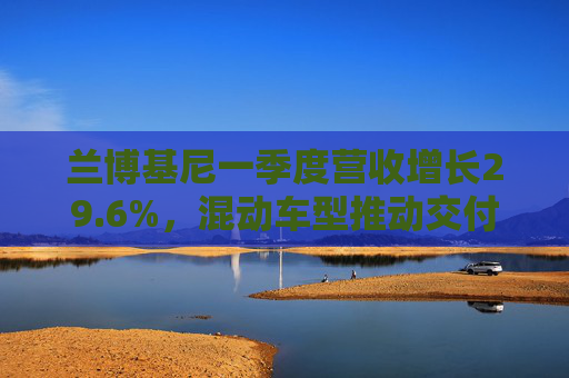 兰博基尼一季度营收增长29.6%，混动车型推动交付量提升