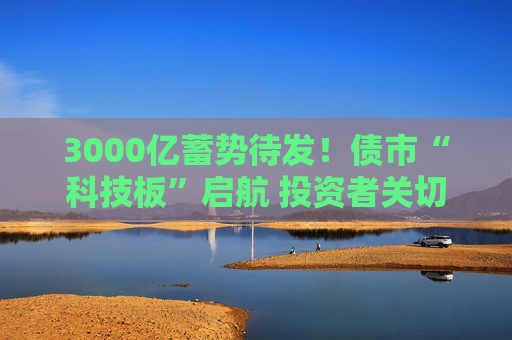 3000亿蓄势待发！债市“科技板”启航 投资者关切聚焦何处？  第1张