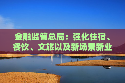 金融监管总局：强化住宿、餐饮、文旅以及新场景新业态消费领域小微企业、个体工商户金融支持