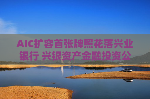 AIC扩容首张牌照花落兴业银行 兴银资产金融投资公司获批