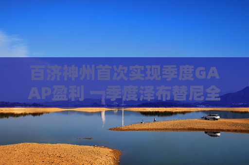 百济神州首次实现季度GAAP盈利 一季度泽布替尼全球销售额超50亿元