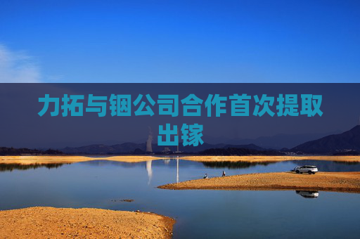 力拓与铟公司合作首次提取出镓