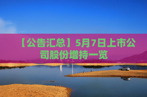 【公告汇总】5月7日上市公司股份增持一览