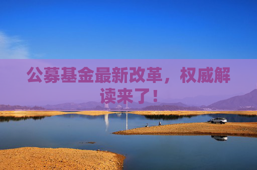 公募基金最新改革，权威解读来了！