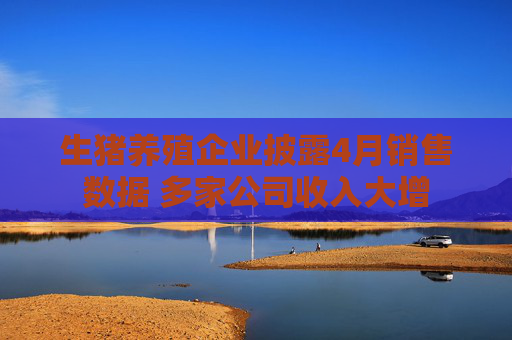 生猪养殖企业披露4月销售数据 多家公司收入大增  第1张