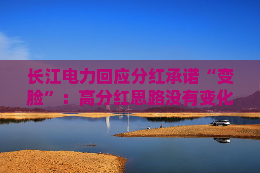 长江电力回应分红承诺“变脸”：高分红思路没有变化，或比70%更高