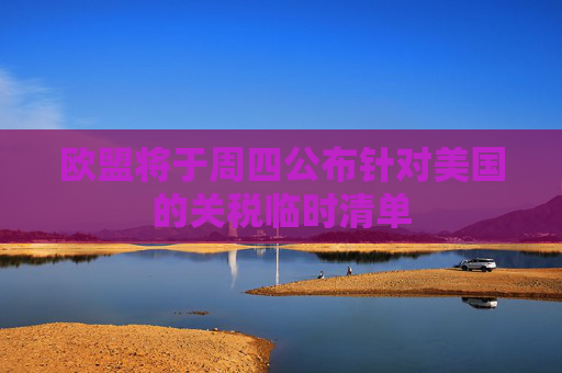 欧盟将于周四公布针对美国的关税临时清单