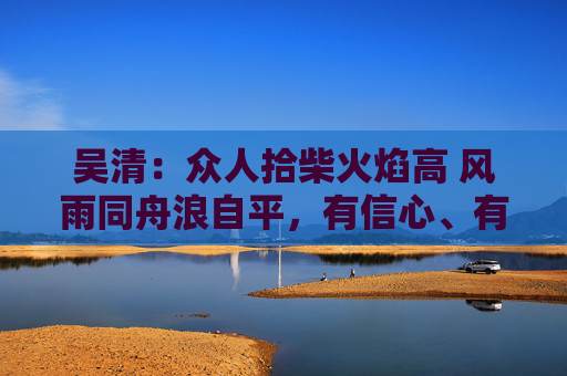 吴清：众人拾柴火焰高 风雨同舟浪自平，有信心、有条件、有能力实现中国股市稳定健康发展