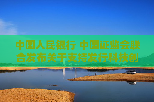 中国人民银行 中国证监会联合发布关于支持发行科技创新债券有关事宜的公告