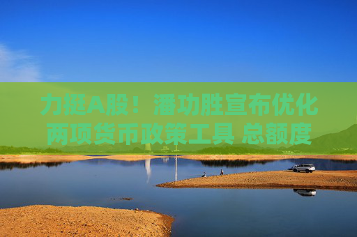 力挺A股！潘功胜宣布优化两项货币政策工具 总额度8000亿合并使用