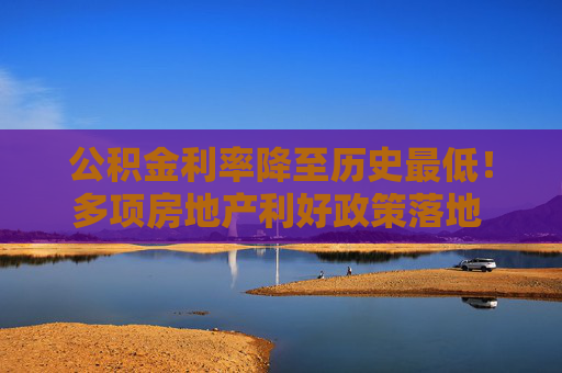 公积金利率降至历史最低！多项房地产利好政策落地 购房者置业成本又降了  第1张