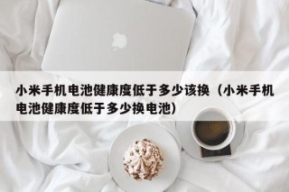 小米手机电池健康度低于多少该换（小米手机电池健康度低于多少换电池）